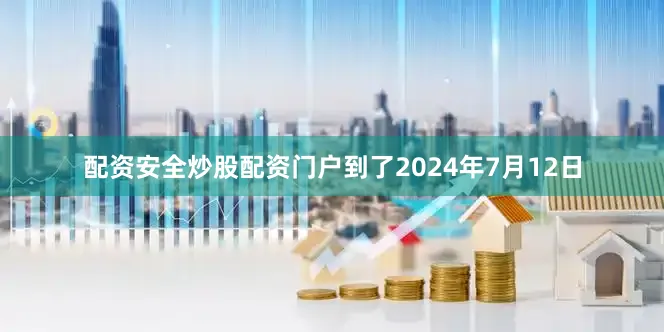 配资安全炒股配资门户　　到了2024年7月12日
