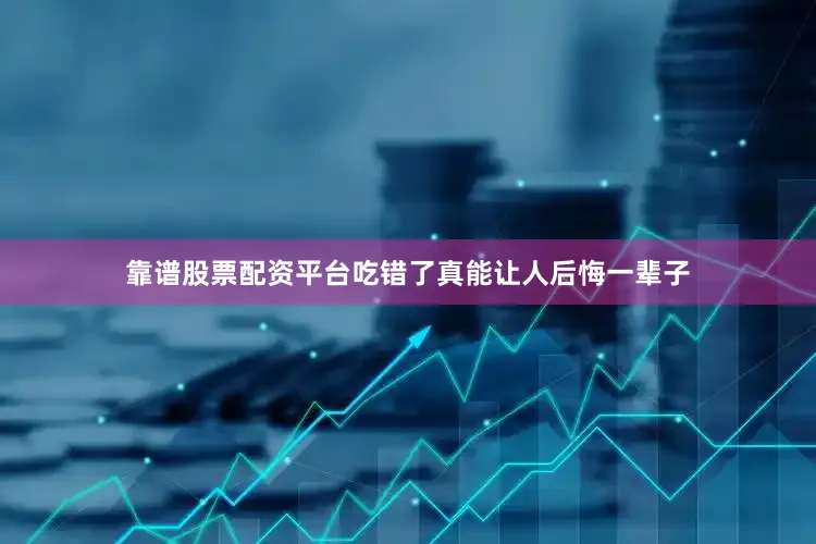 靠谱股票配资平台吃错了真能让人后悔一辈子