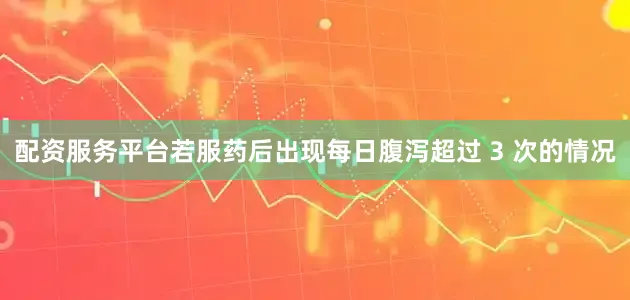 配资服务平台若服药后出现每日腹泻超过 3 次的情况