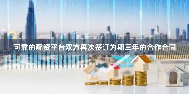 可靠的配资平台双方再次签订为期三年的合作合同