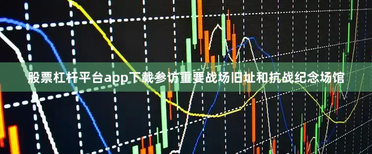 股票杠杆平台app下载参访重要战场旧址和抗战纪念场馆