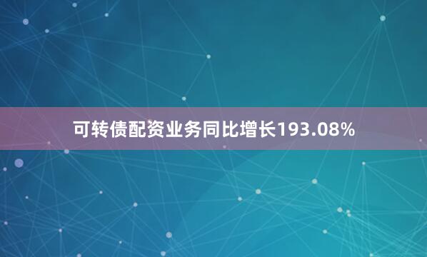 可转债配资业务同比增长193.08%