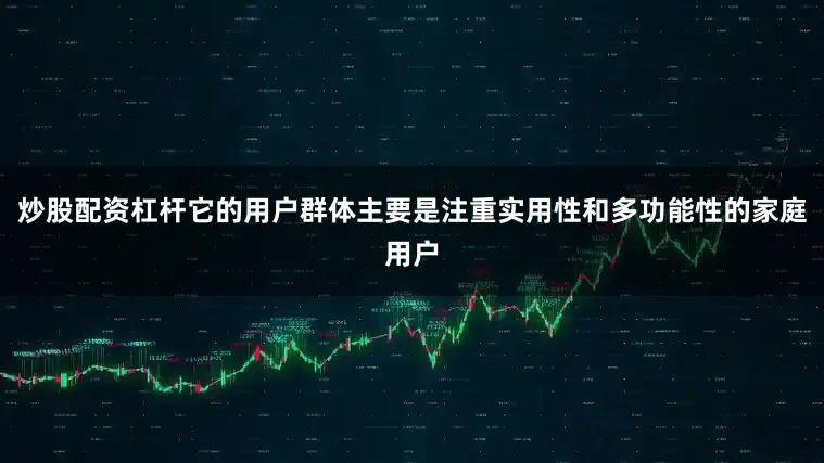 炒股配资杠杆它的用户群体主要是注重实用性和多功能性的家庭用户