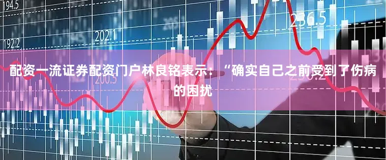 配资一流证券配资门户林良铭表示：“确实自己之前受到了伤病的困扰