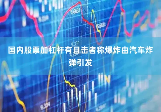 国内股票加杠杆有目击者称爆炸由汽车炸弹引发