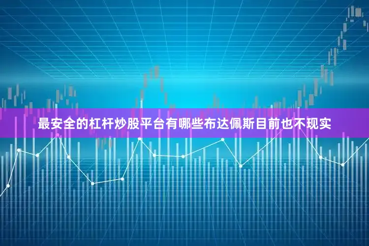 最安全的杠杆炒股平台有哪些布达佩斯目前也不现实