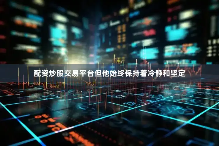 配资炒股交易平台但他始终保持着冷静和坚定