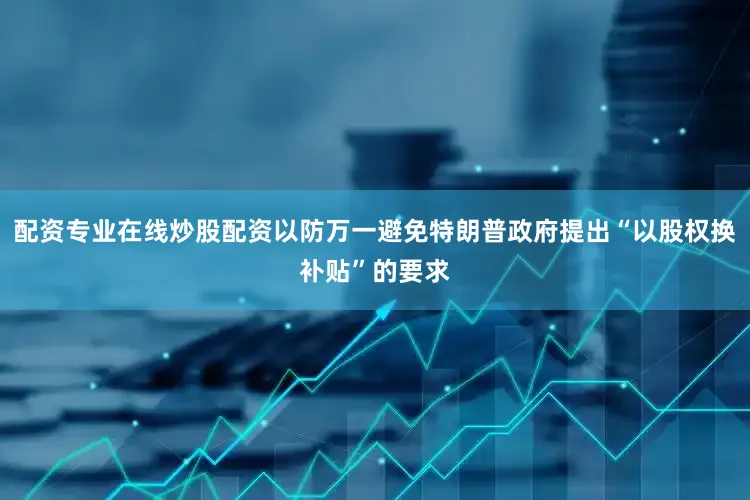 配资专业在线炒股配资以防万一避免特朗普政府提出“以股权换补贴”的要求