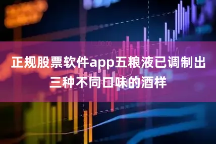 正规股票软件app五粮液已调制出三种不同口味的酒样