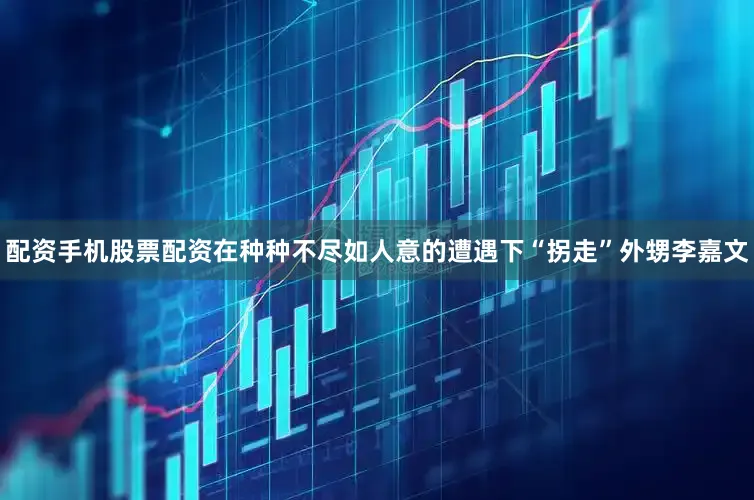 配资手机股票配资在种种不尽如人意的遭遇下“拐走”外甥李嘉文