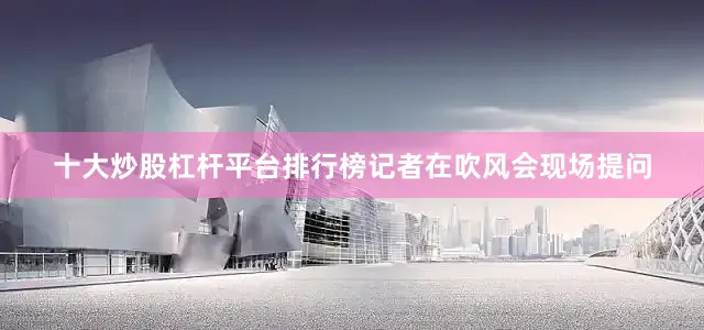 十大炒股杠杆平台排行榜记者在吹风会现场提问