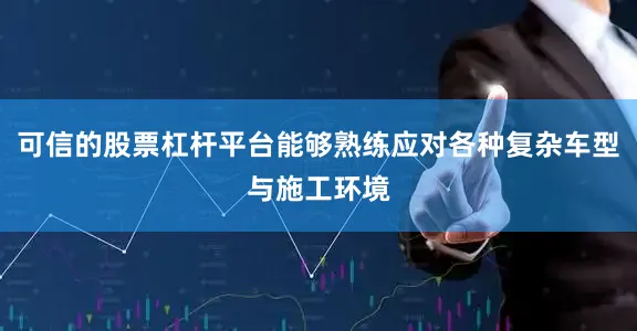 可信的股票杠杆平台能够熟练应对各种复杂车型与施工环境