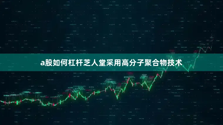 a股如何杠杆芝人堂采用高分子聚合物技术