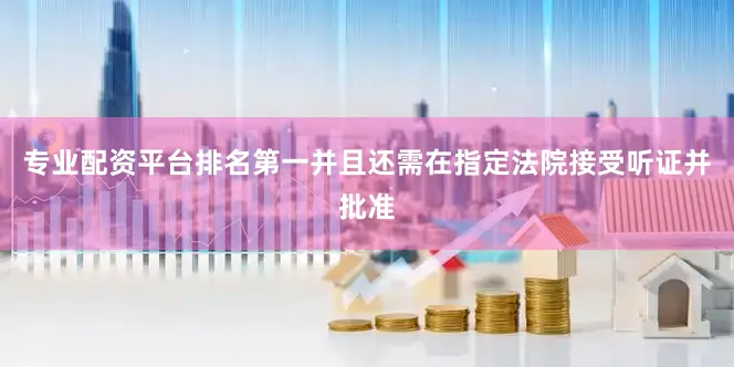 专业配资平台排名第一并且还需在指定法院接受听证并批准
