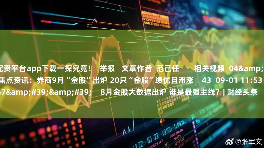 配资平台app下载一探究竟！  举报   文章作者  范己任       相关视频  04&#39;11&#39;&#39;    焦点资讯：券商9月“金股”出炉 20只“金股”绩优且滞涨    43  09-01 11:53     14&#39;57&#39;&#39;    8月金股大数据出炉 谁是最强主线？| 财经头条    6 92  08-05 13:48     17&#39;49&