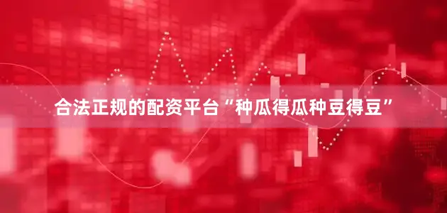 合法正规的配资平台“种瓜得瓜种豆得豆”