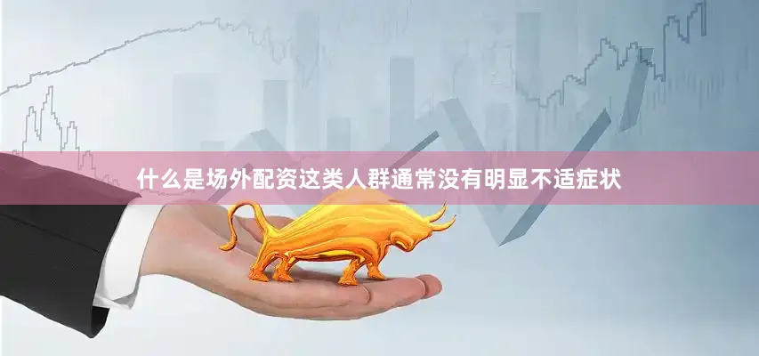 什么是场外配资这类人群通常没有明显不适症状