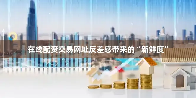 在线配资交易网址反差感带来的“新鲜度”