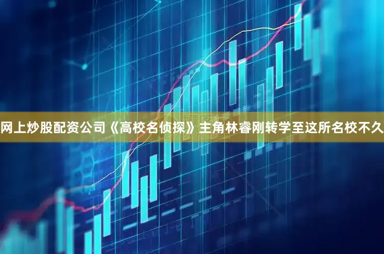网上炒股配资公司《高校名侦探》主角林睿刚转学至这所名校不久