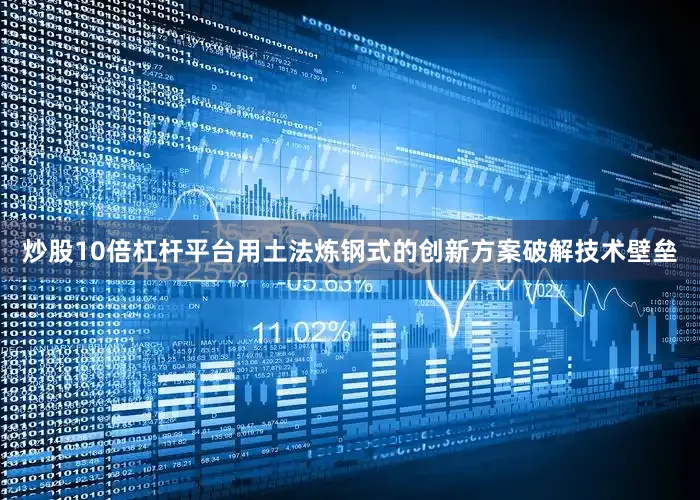 炒股10倍杠杆平台用土法炼钢式的创新方案破解技术壁垒
