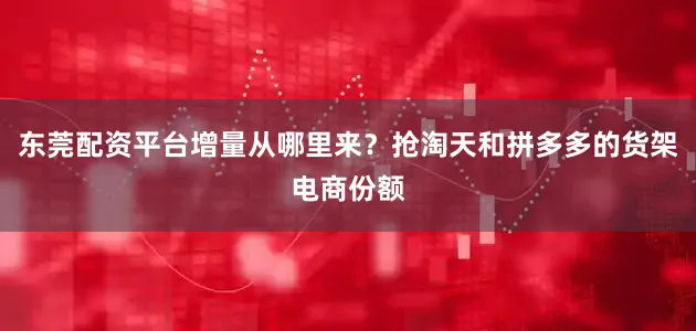 东莞配资平台增量从哪里来？抢淘天和拼多多的货架电商份额