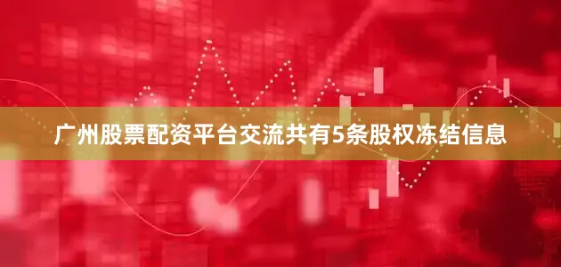 广州股票配资平台交流共有5条股权冻结信息