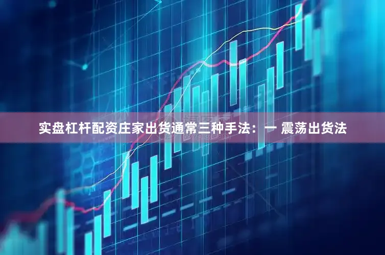 实盘杠杆配资庄家出货通常三种手法：一 震荡出货法