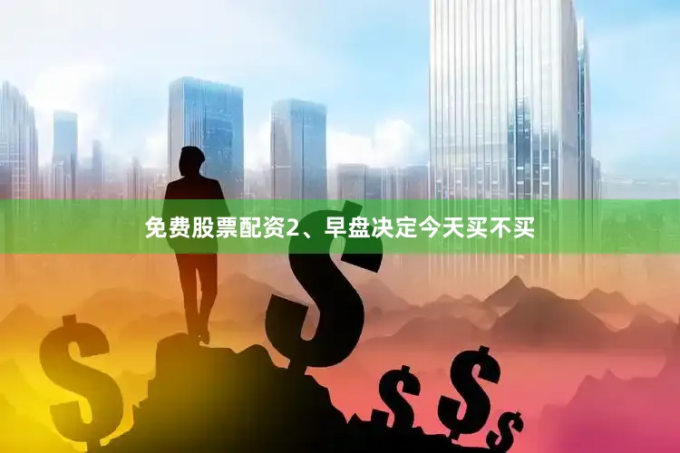 免费股票配资2、早盘决定今天买不买