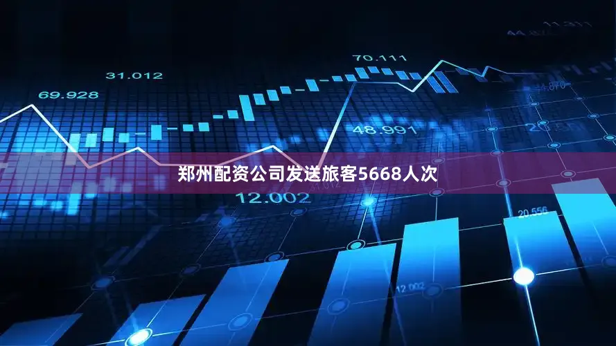 郑州配资公司发送旅客5668人次