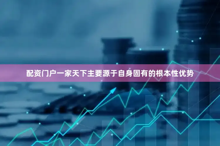 配资门户一家天下主要源于自身固有的根本性优势