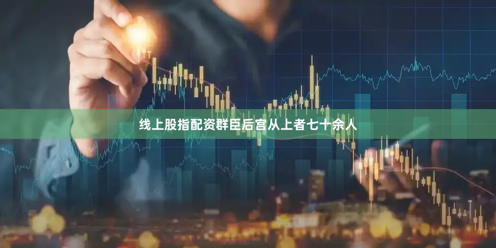 线上股指配资群臣后宫从上者七十余人