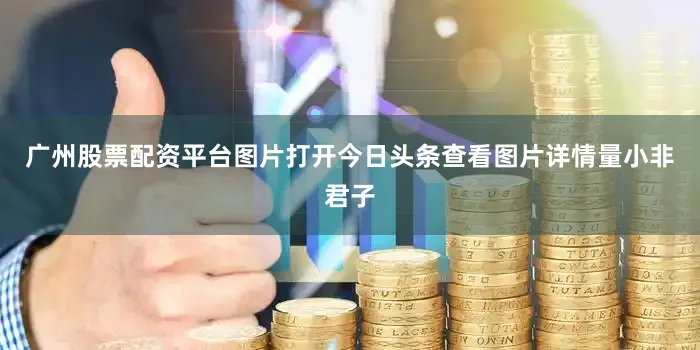 广州股票配资平台图片打开今日头条查看图片详情量小非君子