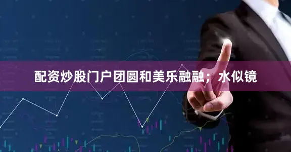 配资炒股门户团圆和美乐融融；水似镜