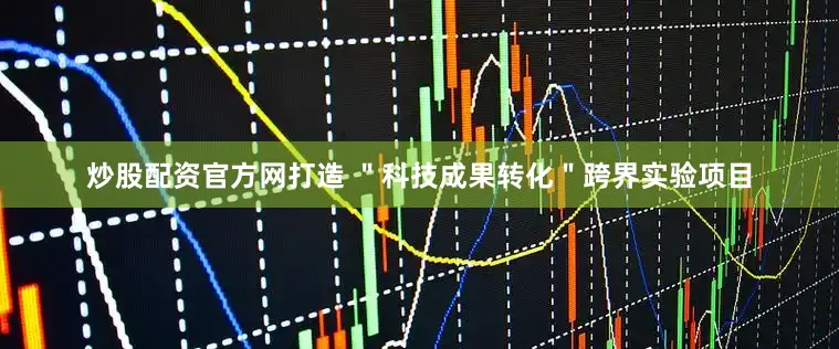 炒股配资官方网打造 ＂科技成果转化＂跨界实验项目
