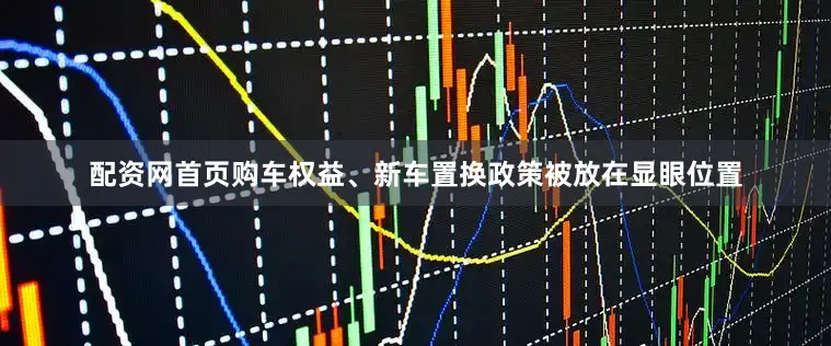 配资网首页购车权益、新车置换政策被放在显眼位置
