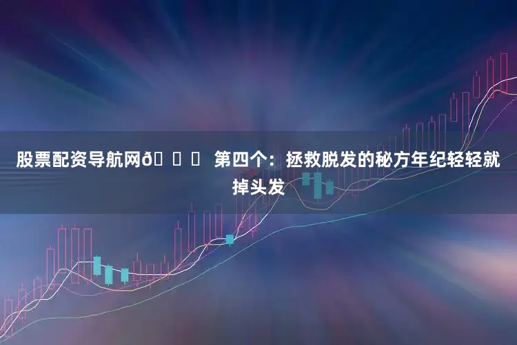 股票配资导航网💊 第四个:拯救脱发的秘方年纪轻轻就掉头发