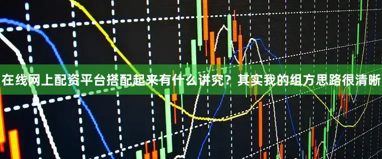 在线网上配资平台搭配起来有什么讲究?其实我的组方思路很清晰