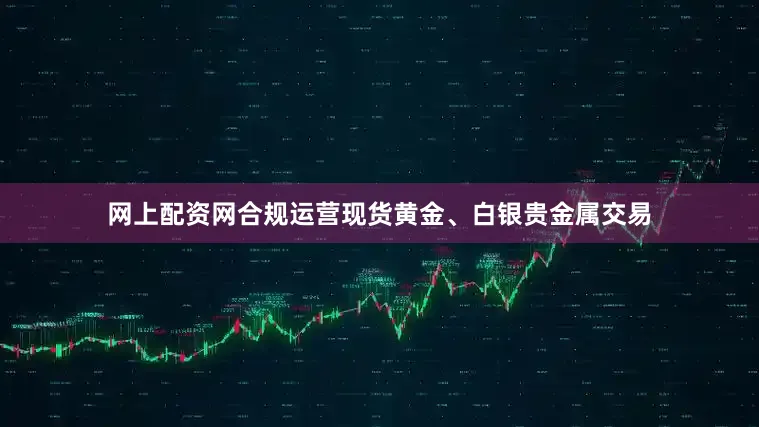 网上配资网合规运营现货黄金、白银贵金属交易