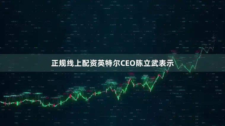 正规线上配资英特尔CEO陈立武表示