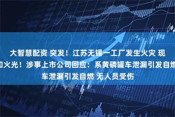 大智慧配资 突发！江苏无锡一工厂发生火灾 现场腾起白雾和火光！涉事上市公司回应：系黄磷罐车泄漏引发自燃 无人员受伤