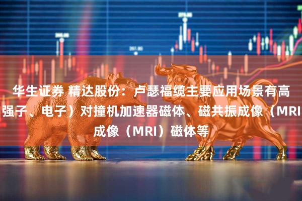 华生证券 精达股份：卢瑟福缆主要应用场景有高能粒子（强子、电子）对撞机加速器磁体、磁共振成像（MRI）磁体等