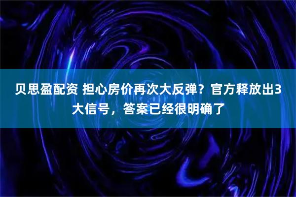贝思盈配资 担心房价再次大反弹？官方释放出3大信号，答案已经很明确了