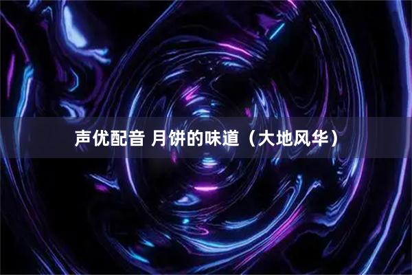 声优配音 月饼的味道（大地风华）