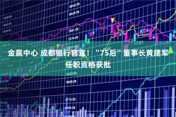 金赢中心 成都银行官宣！“75后”董事长黄建军任职资格获批
