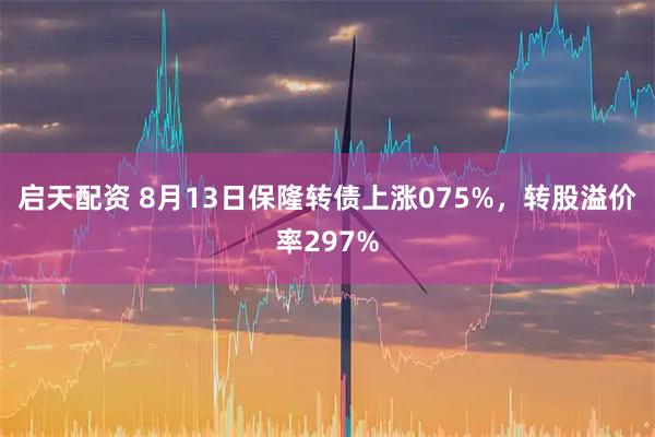 启天配资 8月13日保隆转债上涨075%，转股溢价率297%