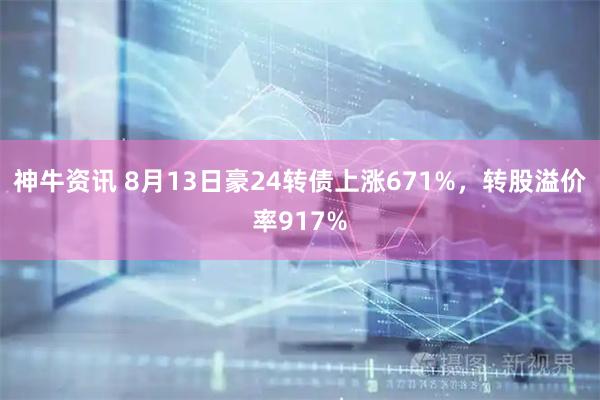 神牛资讯 8月13日豪24转债上涨671%，转股溢价率917%