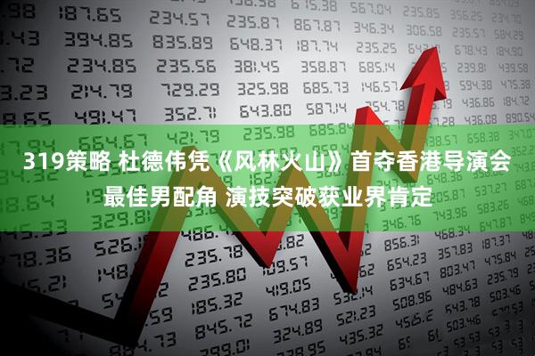 319策略 杜德伟凭《风林火山》首夺香港导演会最佳男配角 演技突破获业界肯定