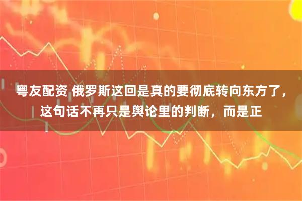 粤友配资 俄罗斯这回是真的要彻底转向东方了，这句话不再只是舆论里的判断，而是正