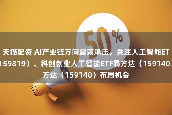 天猫配资 AI产业链方向震荡承压，关注人工智能ETF易方达（159819）、科创创业人工智能ETF易方达（159140）布局机会
