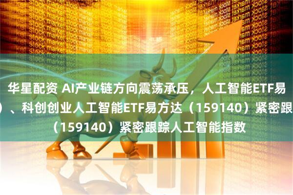 华星配资 AI产业链方向震荡承压，人工智能ETF易方达（159819）、科创创业人工智能ETF易方达（159140）紧密跟踪人工智能指数